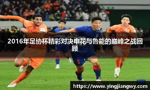 2016年足协杯精彩对决申花与鲁能的巅峰之战回顾