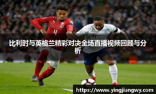 比利时与英格兰精彩对决全场直播视频回顾与分析