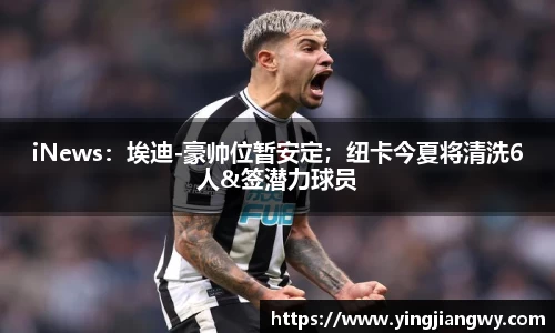 iNews：埃迪-豪帅位暂安定；纽卡今夏将清洗6人&签潜力球员